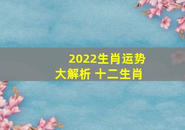 2022生肖运势大解析 十二生肖